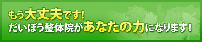 もう大丈夫です! だいぼう整体院があなたの力になります! もう大丈夫です! だいぼう整体院があなたの力になります!