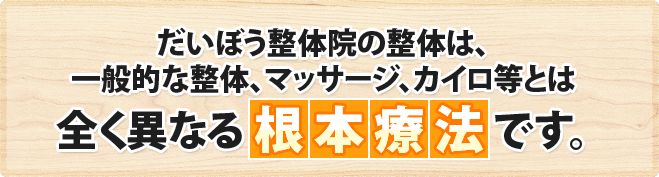 だいぼう整体院の整体は、一般的な整体、マッサージ、カイロ等とは全く異なる根本療法です。 だいぼう整体院の整体は、一般的な整体、マッサージ、カイロ等とは全く異なる根本療法です。